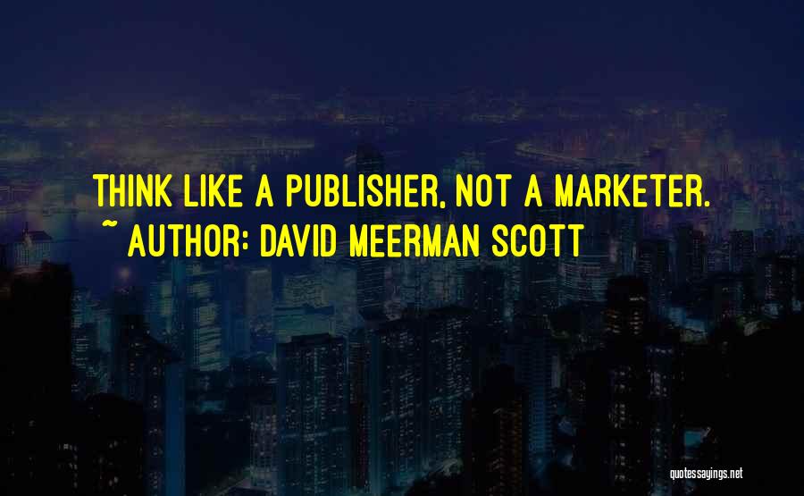 David Meerman Scott Quotes: Think Like A Publisher, Not A Marketer.
