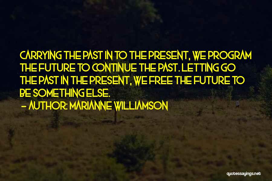 Marianne Williamson Quotes: Carrying The Past In To The Present, We Program The Future To Continue The Past. Letting Go The Past In