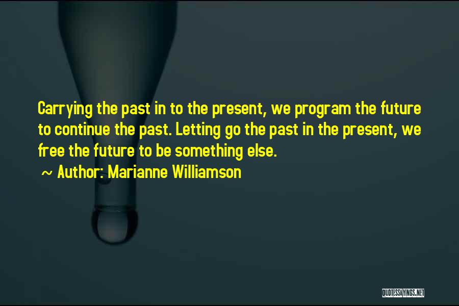 Marianne Williamson Quotes: Carrying The Past In To The Present, We Program The Future To Continue The Past. Letting Go The Past In