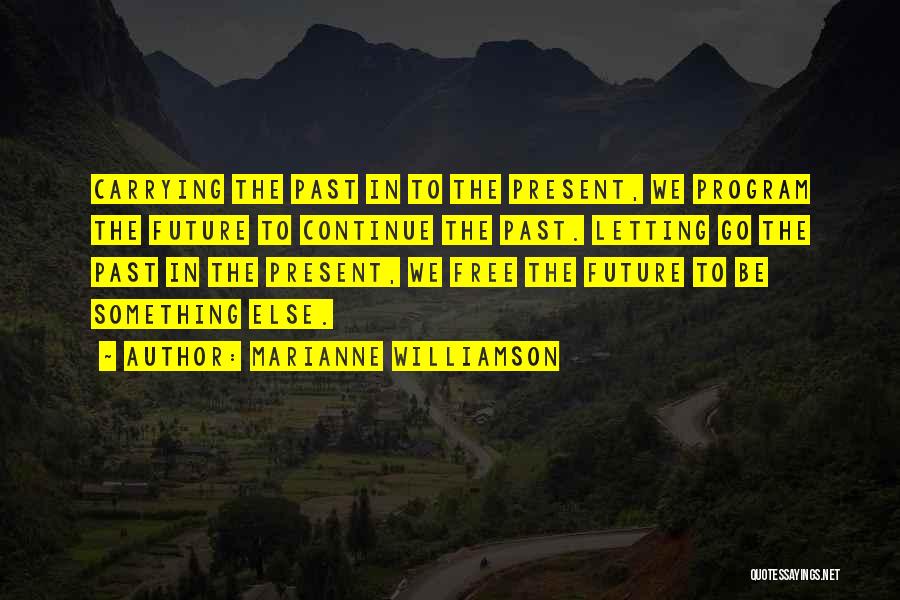 Marianne Williamson Quotes: Carrying The Past In To The Present, We Program The Future To Continue The Past. Letting Go The Past In