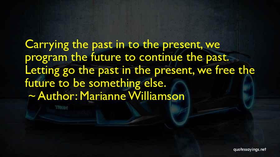 Marianne Williamson Quotes: Carrying The Past In To The Present, We Program The Future To Continue The Past. Letting Go The Past In
