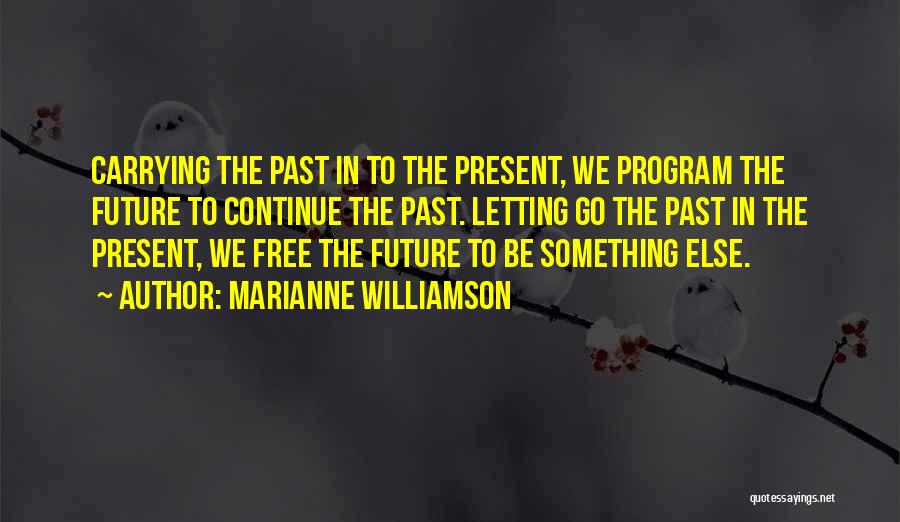 Marianne Williamson Quotes: Carrying The Past In To The Present, We Program The Future To Continue The Past. Letting Go The Past In