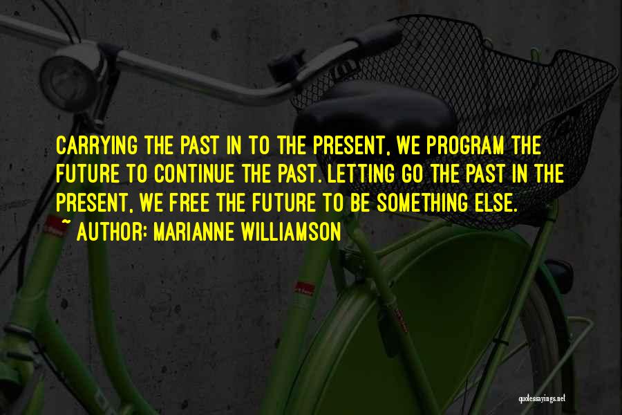 Marianne Williamson Quotes: Carrying The Past In To The Present, We Program The Future To Continue The Past. Letting Go The Past In
