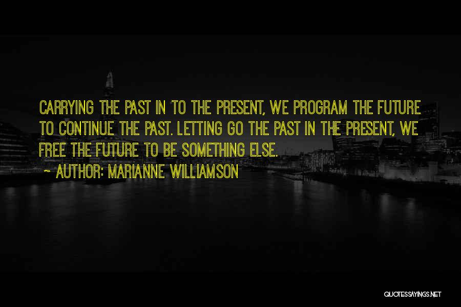 Marianne Williamson Quotes: Carrying The Past In To The Present, We Program The Future To Continue The Past. Letting Go The Past In