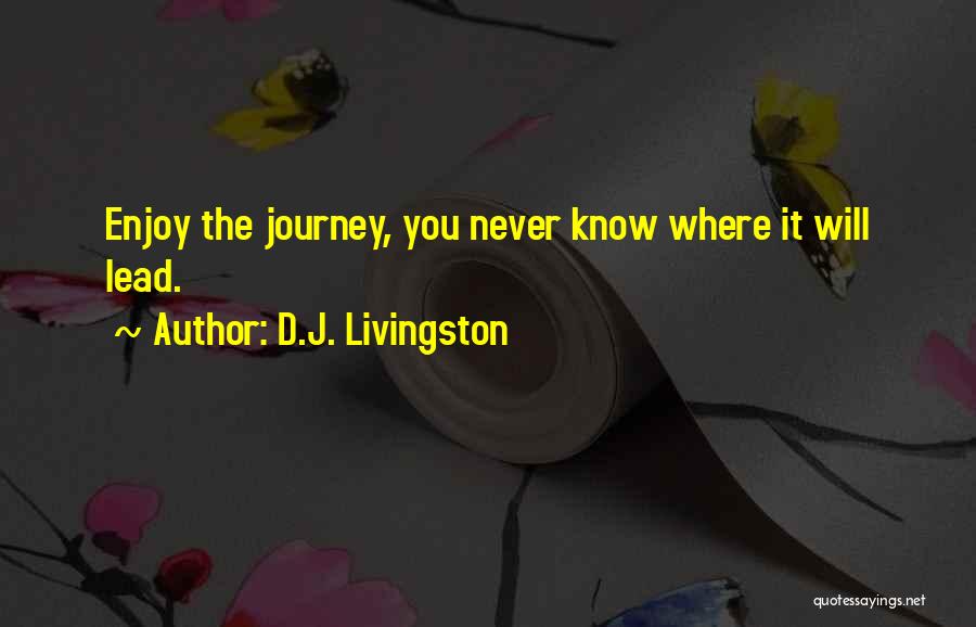 D.J. Livingston Quotes: Enjoy The Journey, You Never Know Where It Will Lead.