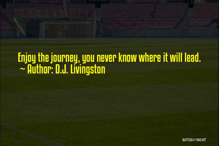 D.J. Livingston Quotes: Enjoy The Journey, You Never Know Where It Will Lead.