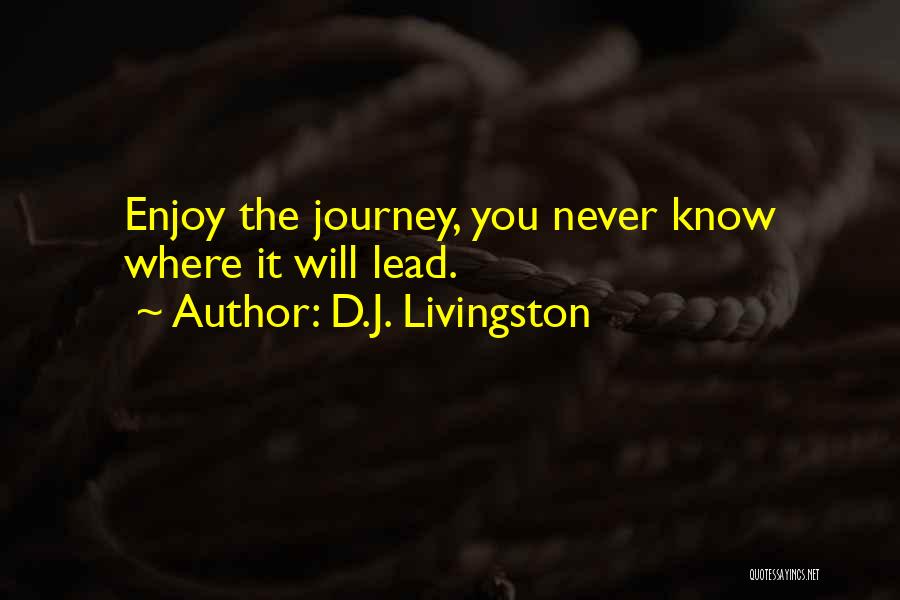 D.J. Livingston Quotes: Enjoy The Journey, You Never Know Where It Will Lead.