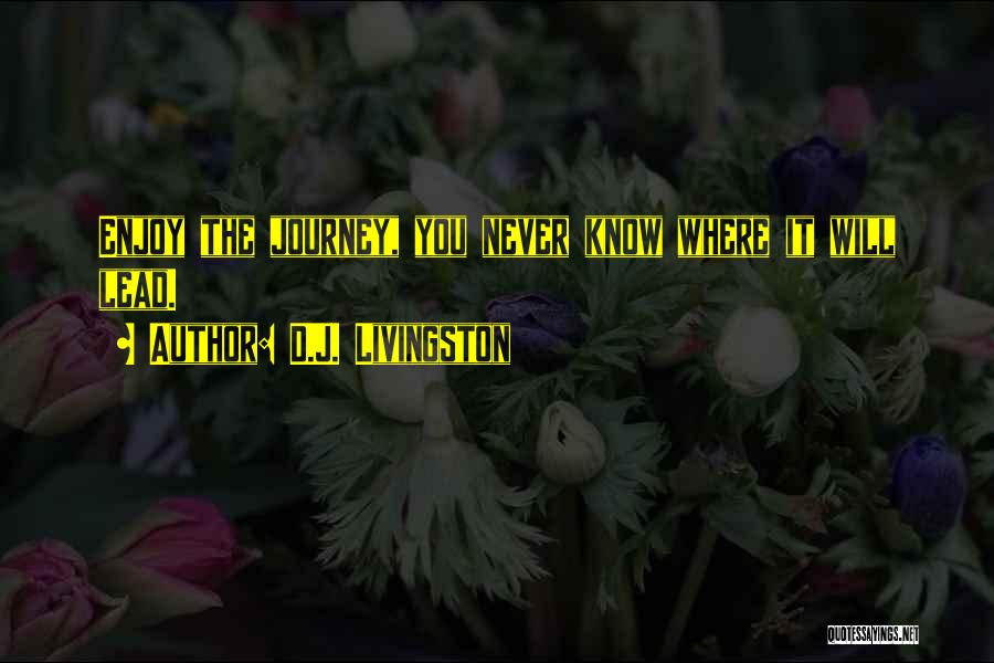 D.J. Livingston Quotes: Enjoy The Journey, You Never Know Where It Will Lead.