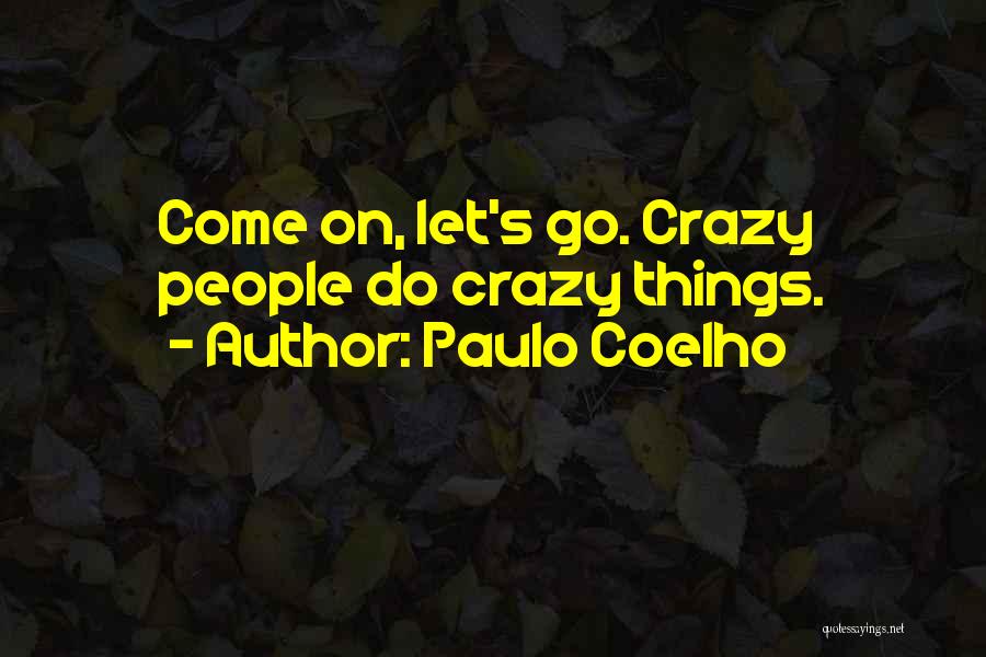 Paulo Coelho Quotes: Come On, Let's Go. Crazy People Do Crazy Things.