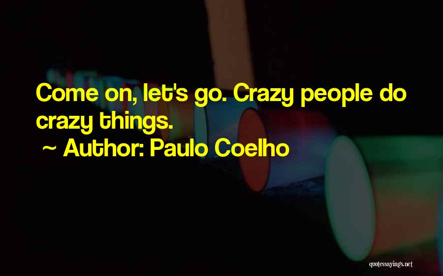 Paulo Coelho Quotes: Come On, Let's Go. Crazy People Do Crazy Things.