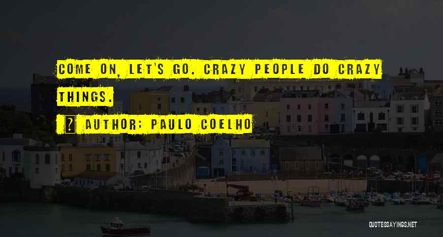 Paulo Coelho Quotes: Come On, Let's Go. Crazy People Do Crazy Things.