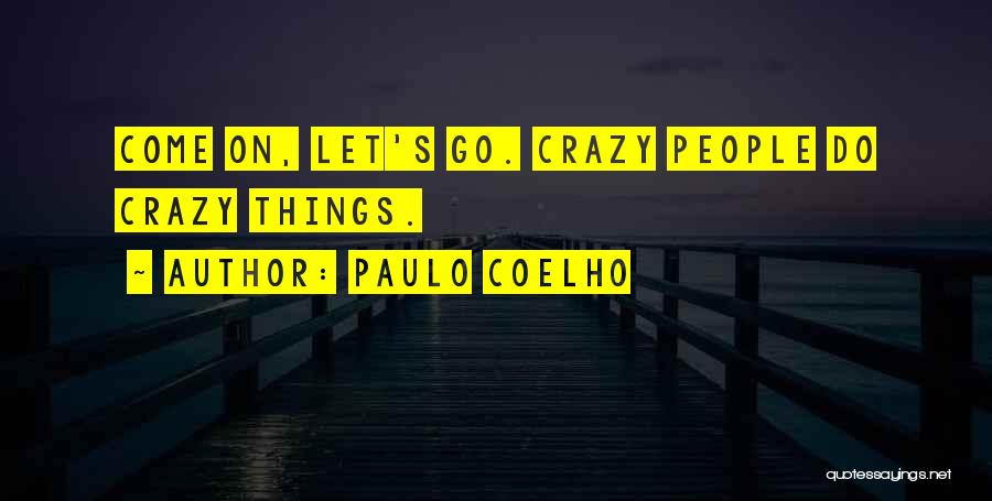 Paulo Coelho Quotes: Come On, Let's Go. Crazy People Do Crazy Things.