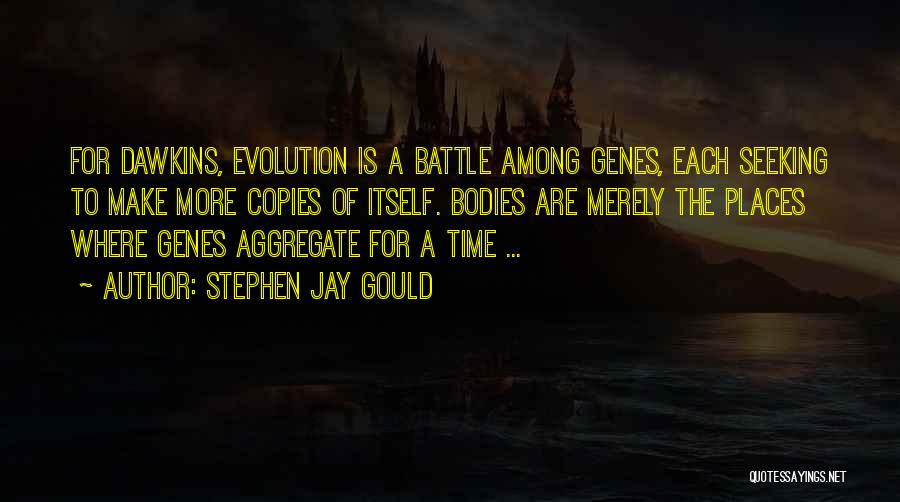 Stephen Jay Gould Quotes: For Dawkins, Evolution Is A Battle Among Genes, Each Seeking To Make More Copies Of Itself. Bodies Are Merely The