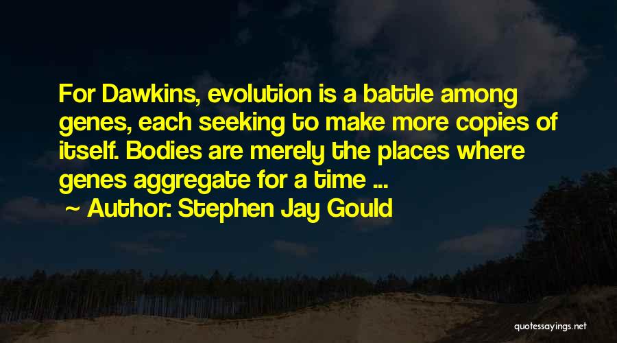Stephen Jay Gould Quotes: For Dawkins, Evolution Is A Battle Among Genes, Each Seeking To Make More Copies Of Itself. Bodies Are Merely The