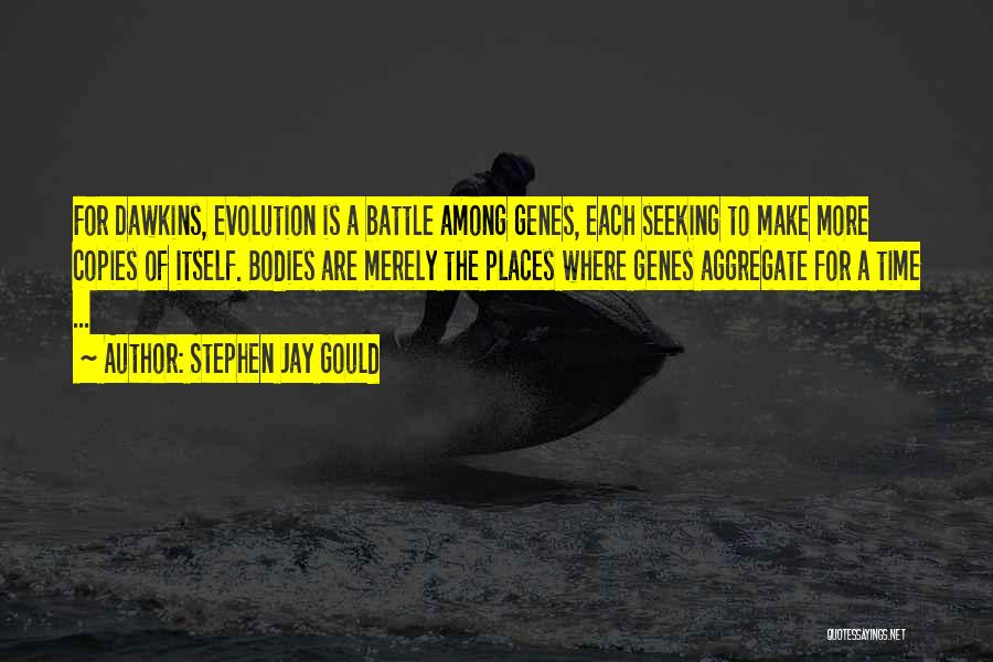 Stephen Jay Gould Quotes: For Dawkins, Evolution Is A Battle Among Genes, Each Seeking To Make More Copies Of Itself. Bodies Are Merely The