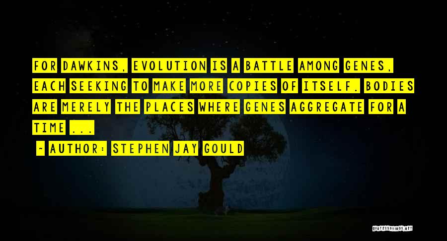 Stephen Jay Gould Quotes: For Dawkins, Evolution Is A Battle Among Genes, Each Seeking To Make More Copies Of Itself. Bodies Are Merely The