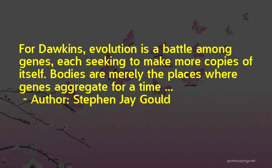 Stephen Jay Gould Quotes: For Dawkins, Evolution Is A Battle Among Genes, Each Seeking To Make More Copies Of Itself. Bodies Are Merely The