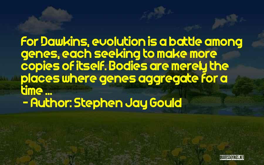 Stephen Jay Gould Quotes: For Dawkins, Evolution Is A Battle Among Genes, Each Seeking To Make More Copies Of Itself. Bodies Are Merely The