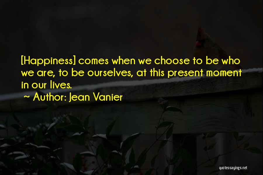 Jean Vanier Quotes: [happiness] Comes When We Choose To Be Who We Are, To Be Ourselves, At This Present Moment In Our Lives.