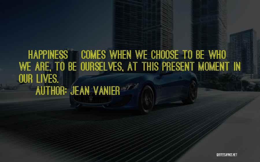 Jean Vanier Quotes: [happiness] Comes When We Choose To Be Who We Are, To Be Ourselves, At This Present Moment In Our Lives.
