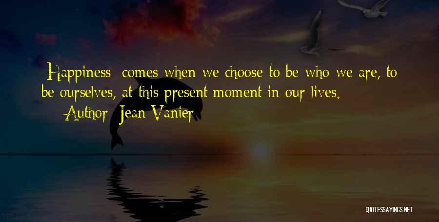 Jean Vanier Quotes: [happiness] Comes When We Choose To Be Who We Are, To Be Ourselves, At This Present Moment In Our Lives.