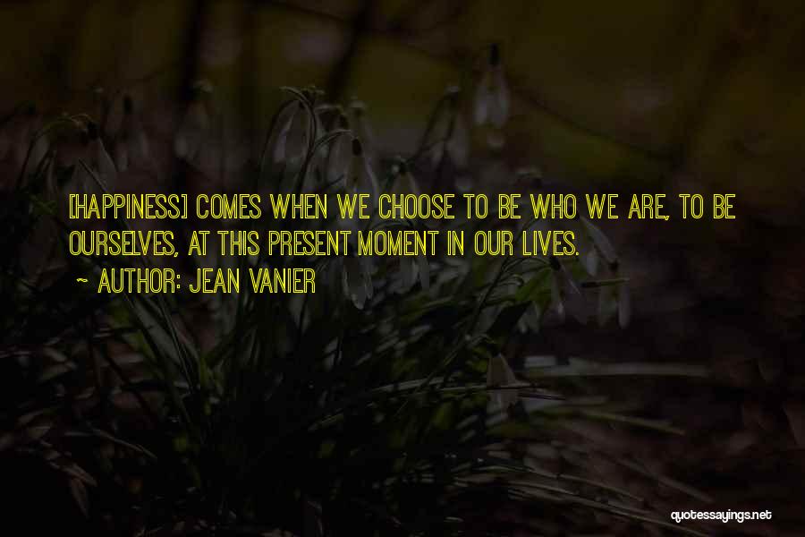 Jean Vanier Quotes: [happiness] Comes When We Choose To Be Who We Are, To Be Ourselves, At This Present Moment In Our Lives.