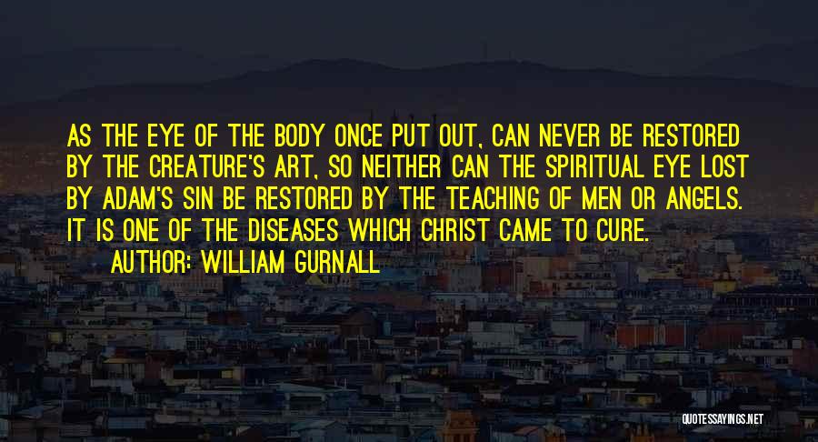 William Gurnall Quotes: As The Eye Of The Body Once Put Out, Can Never Be Restored By The Creature's Art, So Neither Can