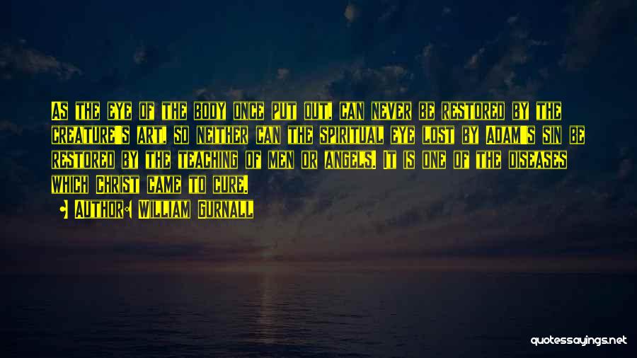 William Gurnall Quotes: As The Eye Of The Body Once Put Out, Can Never Be Restored By The Creature's Art, So Neither Can