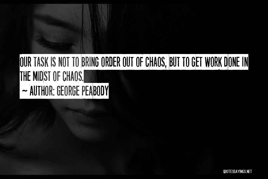 George Peabody Quotes: Our Task Is Not To Bring Order Out Of Chaos, But To Get Work Done In The Midst Of Chaos.