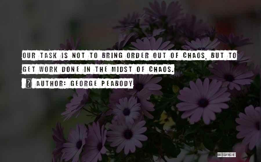 George Peabody Quotes: Our Task Is Not To Bring Order Out Of Chaos, But To Get Work Done In The Midst Of Chaos.