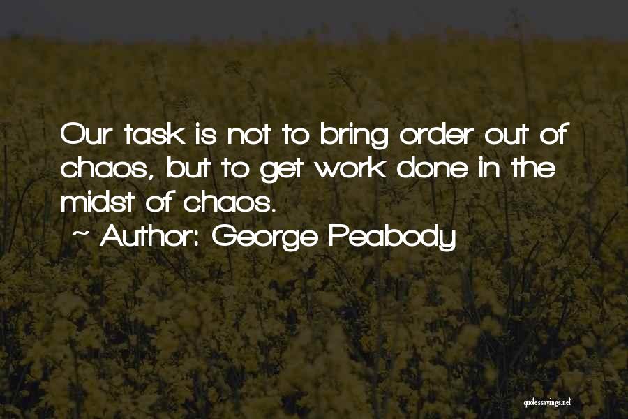George Peabody Quotes: Our Task Is Not To Bring Order Out Of Chaos, But To Get Work Done In The Midst Of Chaos.