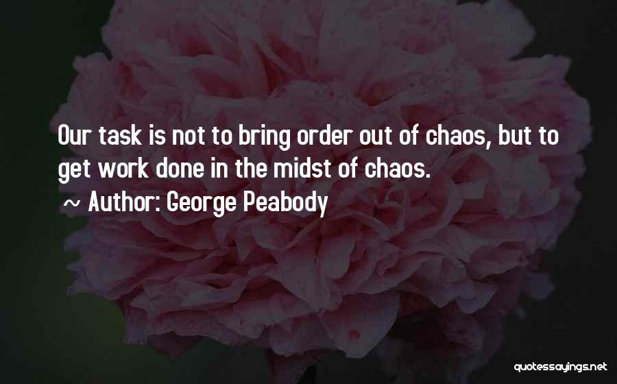 George Peabody Quotes: Our Task Is Not To Bring Order Out Of Chaos, But To Get Work Done In The Midst Of Chaos.