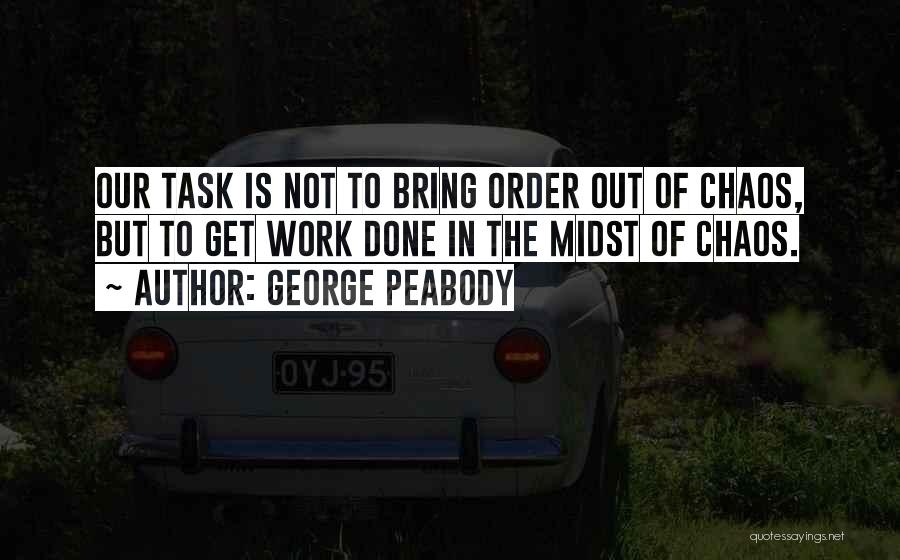 George Peabody Quotes: Our Task Is Not To Bring Order Out Of Chaos, But To Get Work Done In The Midst Of Chaos.