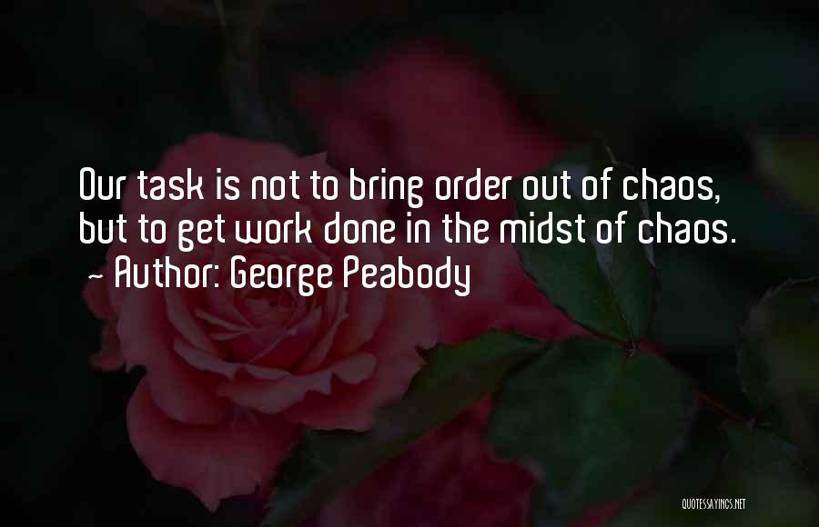 George Peabody Quotes: Our Task Is Not To Bring Order Out Of Chaos, But To Get Work Done In The Midst Of Chaos.