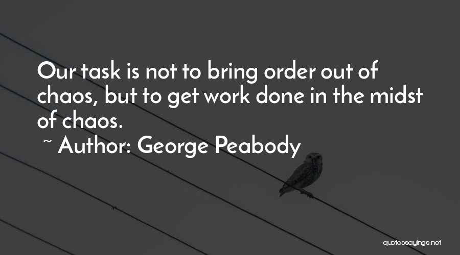 George Peabody Quotes: Our Task Is Not To Bring Order Out Of Chaos, But To Get Work Done In The Midst Of Chaos.