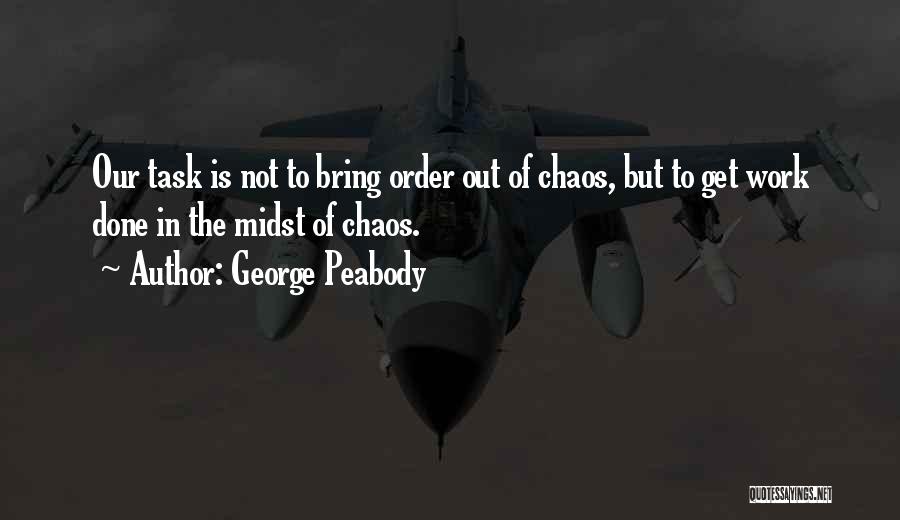 George Peabody Quotes: Our Task Is Not To Bring Order Out Of Chaos, But To Get Work Done In The Midst Of Chaos.