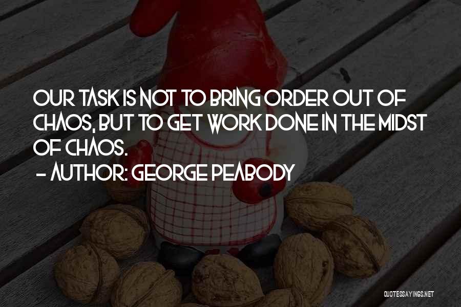 George Peabody Quotes: Our Task Is Not To Bring Order Out Of Chaos, But To Get Work Done In The Midst Of Chaos.