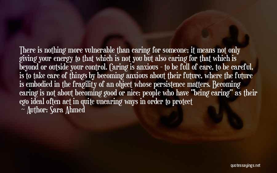 Sara Ahmed Quotes: There Is Nothing More Vulnerable Than Caring For Someone; It Means Not Only Giving Your Energy To That Which Is