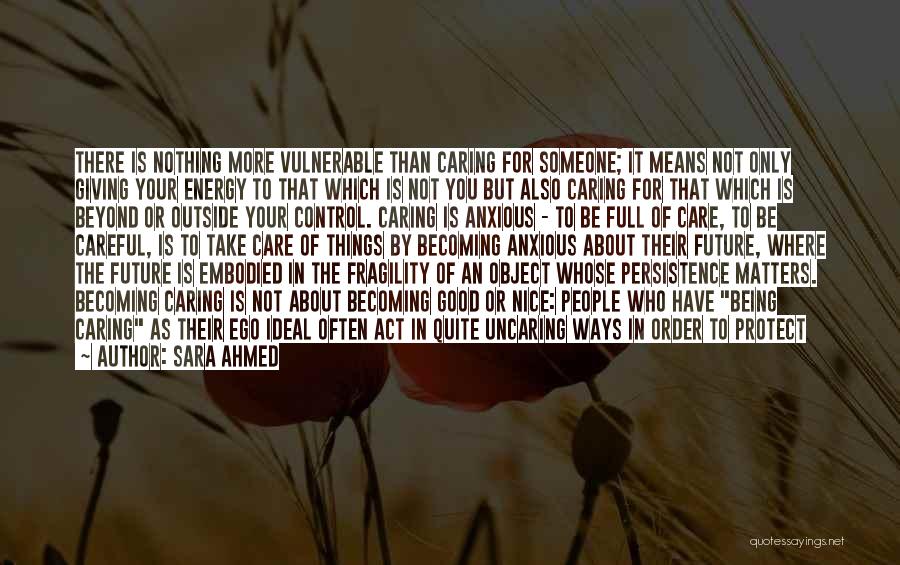 Sara Ahmed Quotes: There Is Nothing More Vulnerable Than Caring For Someone; It Means Not Only Giving Your Energy To That Which Is