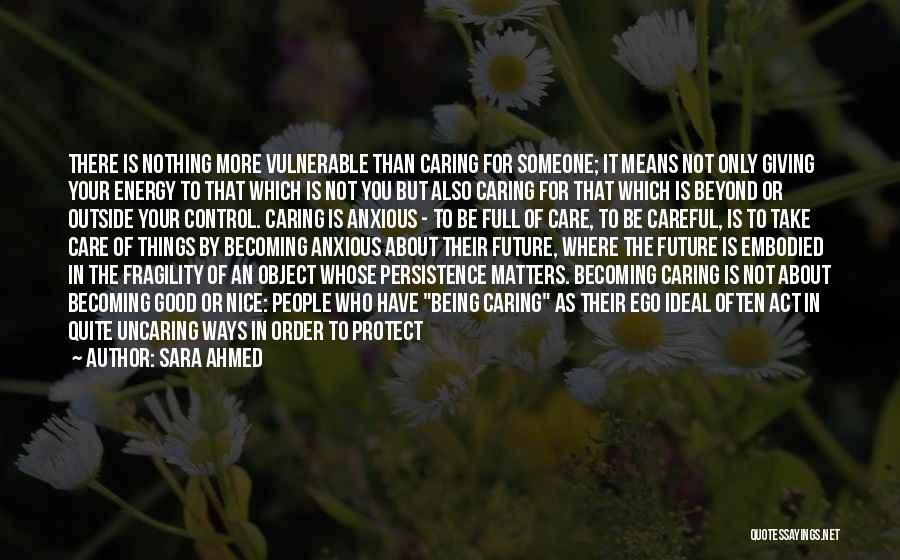 Sara Ahmed Quotes: There Is Nothing More Vulnerable Than Caring For Someone; It Means Not Only Giving Your Energy To That Which Is