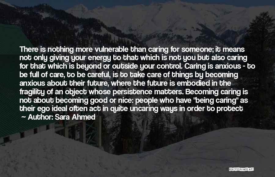 Sara Ahmed Quotes: There Is Nothing More Vulnerable Than Caring For Someone; It Means Not Only Giving Your Energy To That Which Is