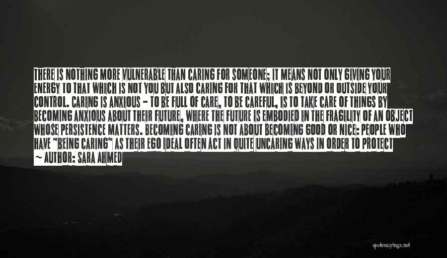 Sara Ahmed Quotes: There Is Nothing More Vulnerable Than Caring For Someone; It Means Not Only Giving Your Energy To That Which Is