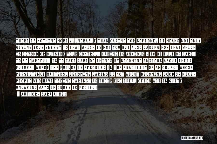 Sara Ahmed Quotes: There Is Nothing More Vulnerable Than Caring For Someone; It Means Not Only Giving Your Energy To That Which Is