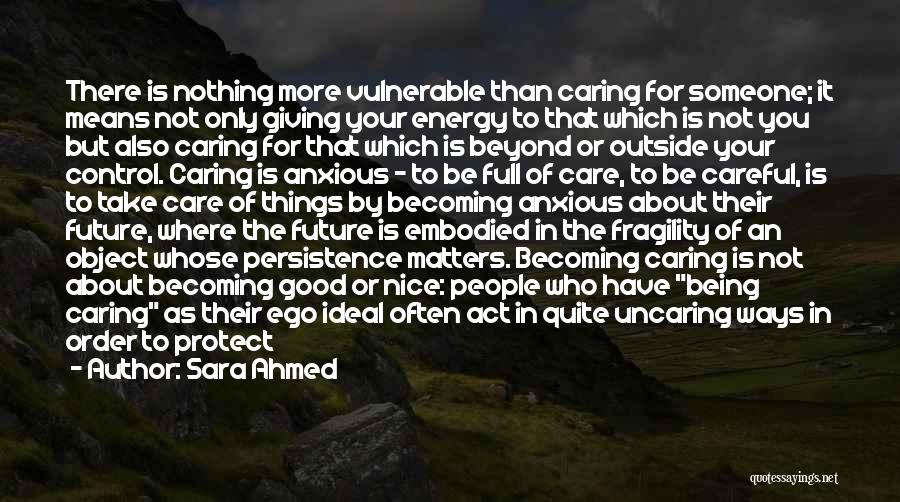 Sara Ahmed Quotes: There Is Nothing More Vulnerable Than Caring For Someone; It Means Not Only Giving Your Energy To That Which Is