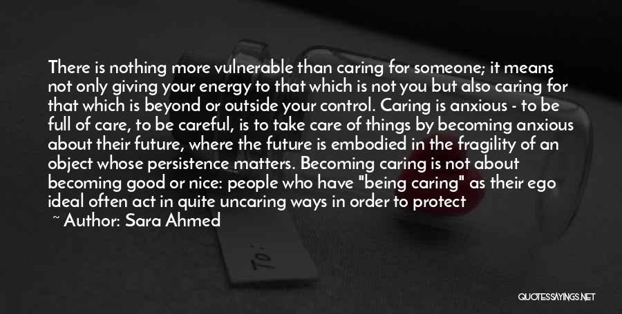 Sara Ahmed Quotes: There Is Nothing More Vulnerable Than Caring For Someone; It Means Not Only Giving Your Energy To That Which Is