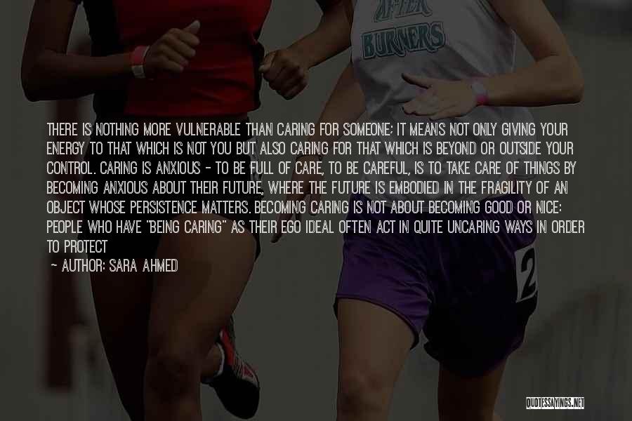 Sara Ahmed Quotes: There Is Nothing More Vulnerable Than Caring For Someone; It Means Not Only Giving Your Energy To That Which Is