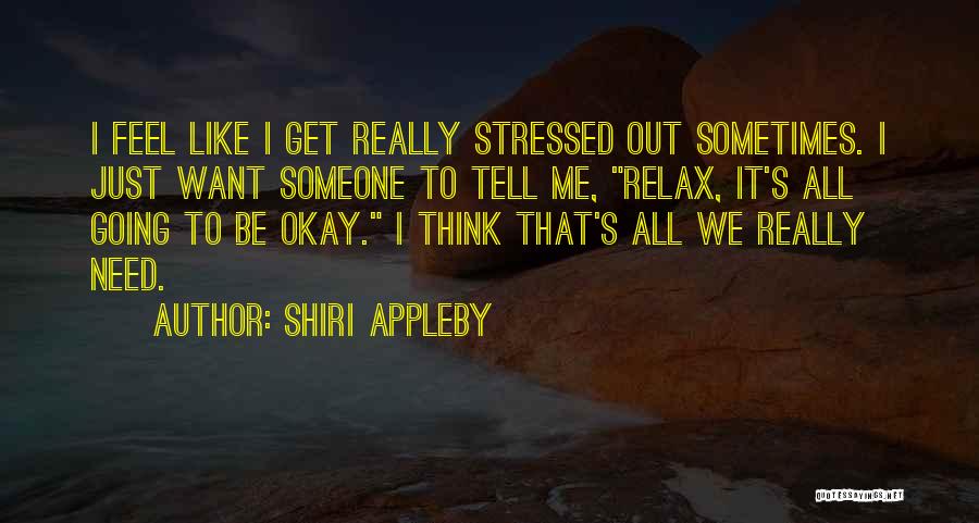 Shiri Appleby Quotes: I Feel Like I Get Really Stressed Out Sometimes. I Just Want Someone To Tell Me, Relax, It's All Going