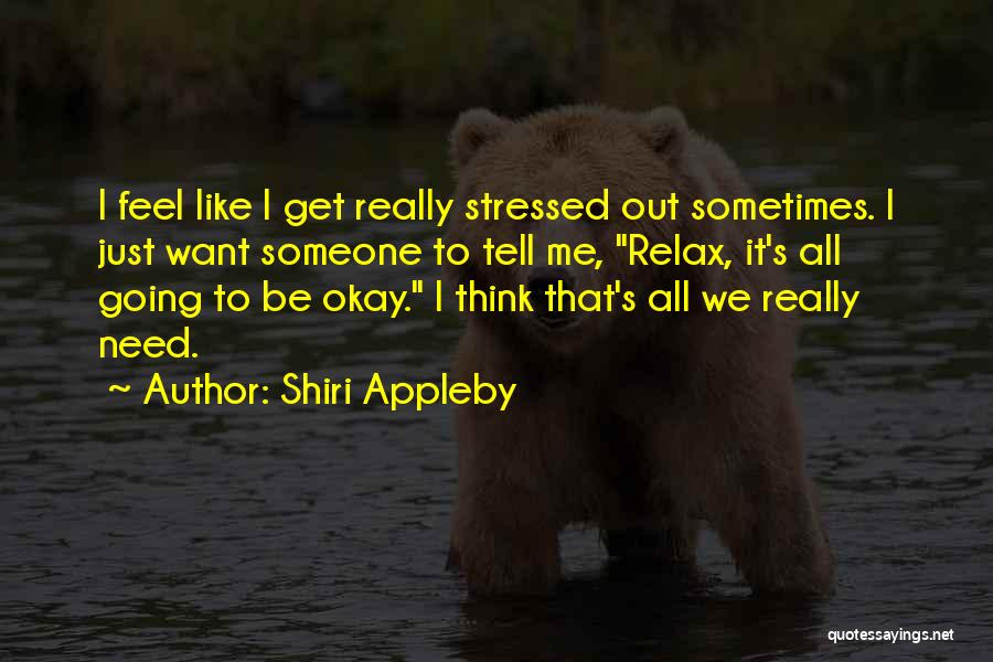 Shiri Appleby Quotes: I Feel Like I Get Really Stressed Out Sometimes. I Just Want Someone To Tell Me, Relax, It's All Going