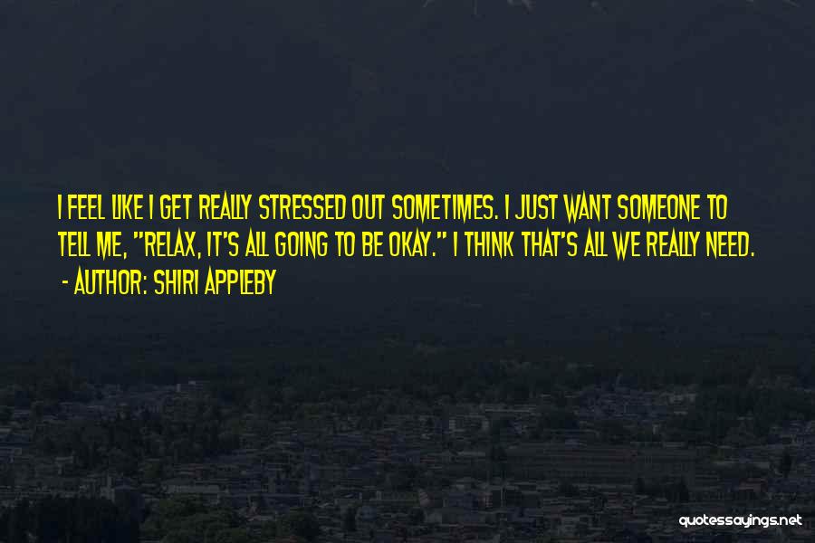 Shiri Appleby Quotes: I Feel Like I Get Really Stressed Out Sometimes. I Just Want Someone To Tell Me, Relax, It's All Going