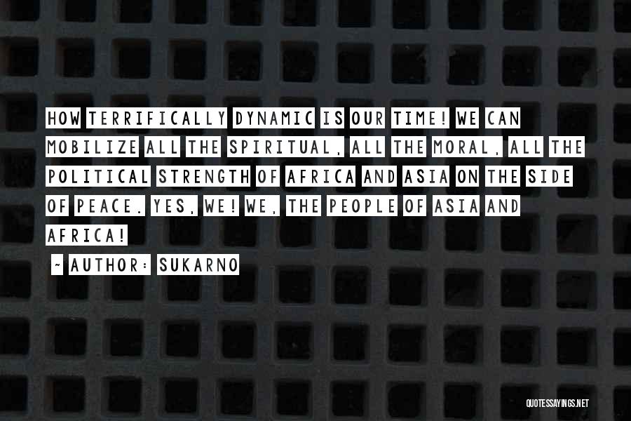 Sukarno Quotes: How Terrifically Dynamic Is Our Time! We Can Mobilize All The Spiritual, All The Moral, All The Political Strength Of